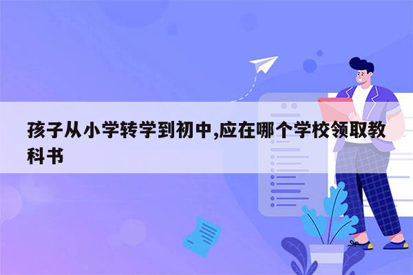 孩子从小学转学到初中,应在哪个学校领取教科书