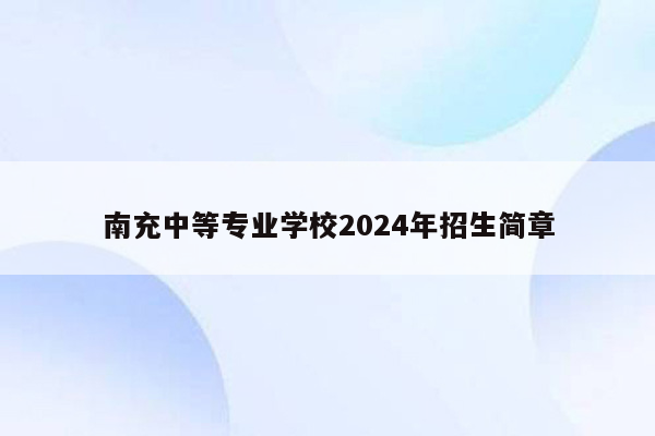 南充中等专业学校2024年招生简章