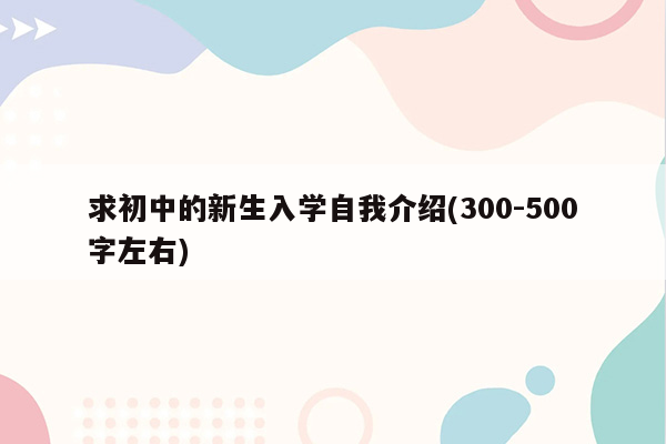 求初中的新生入学自我介绍(300-500字左右)