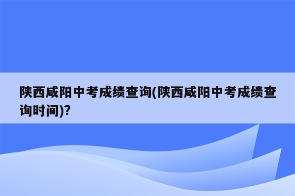 陕西咸阳中考成绩查询(陕西咸阳中考成绩查询时间)?
