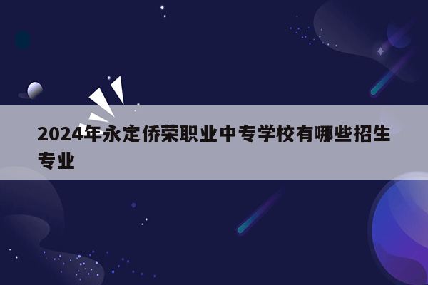 2024年永定侨荣职业中专学校有哪些招生专业