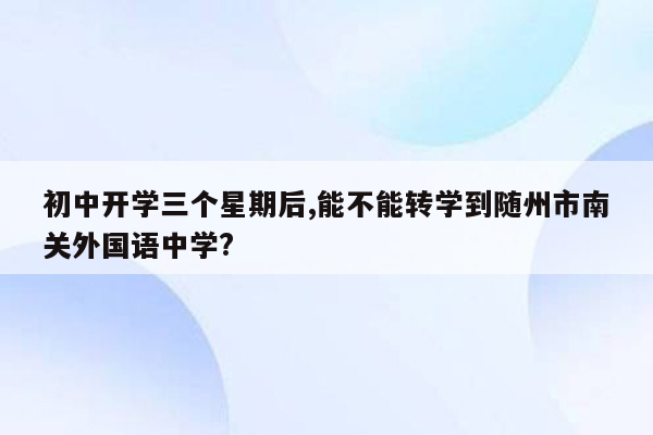 初中开学三个星期后,能不能转学到随州市南关外国语中学?