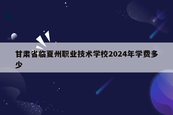 甘肃省临夏州职业技术学校2024年学费多少