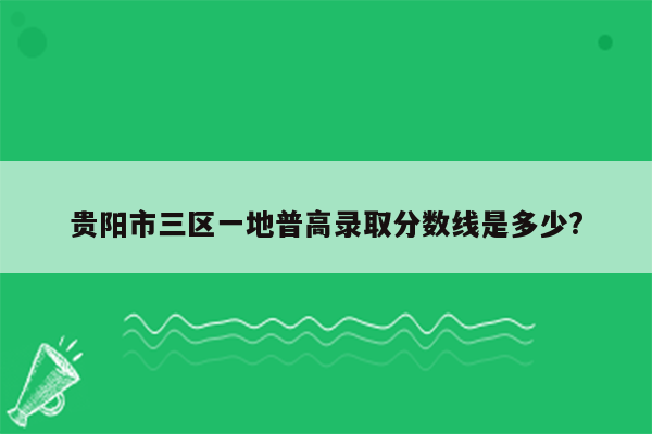 贵阳市三区一地普高录取分数线是多少?