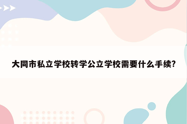 大同市私立学校转学公立学校需要什么手续?