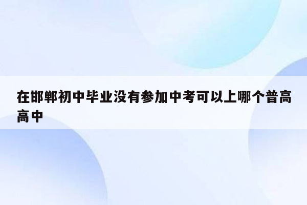 在邯郸初中毕业没有参加中考可以上哪个普高高中
