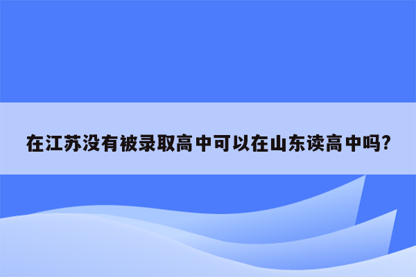 在江苏没有被录取高中可以在山东读高中吗?