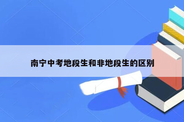 南宁中考地段生和非地段生的区别