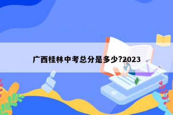 广西桂林中考总分是多少?2023