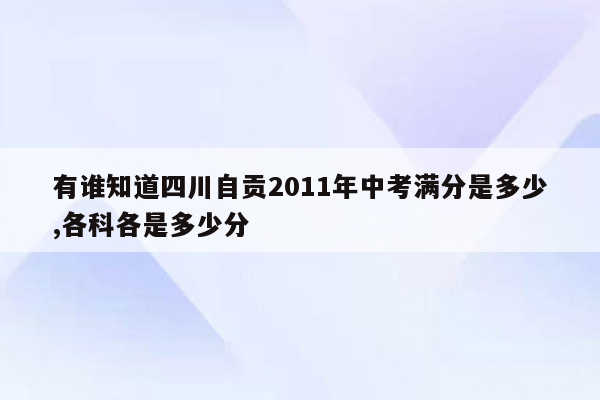 有谁知道四川自贡2011年中考满分是多少,各科各是多少分