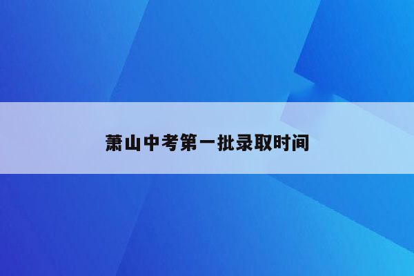 萧山中考第一批录取时间