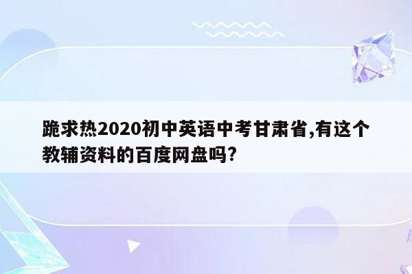 跪求热2020初中英语中考甘肃省,有这个教辅资料的百度网盘吗?