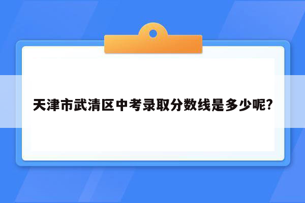 天津市武清区中考录取分数线是多少呢?