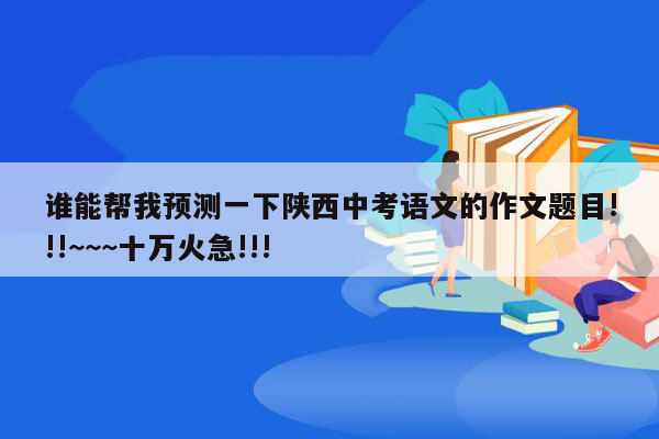 谁能帮我预测一下陕西中考语文的作文题目!!!~~~十万火急!!!
