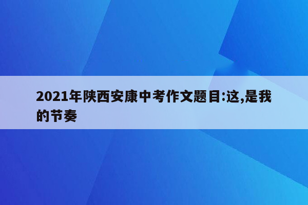 2021年陕西安康中考作文题目:这,是我的节奏