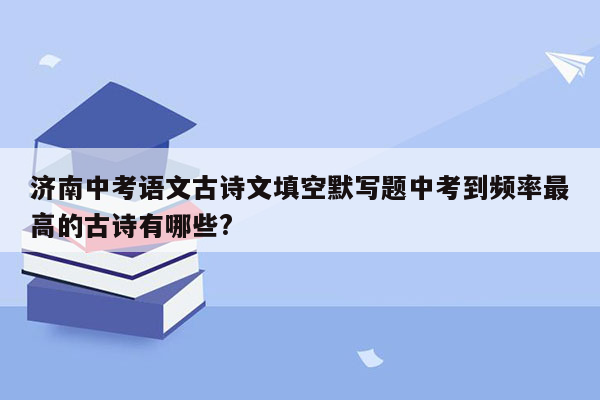 济南中考语文古诗文填空默写题中考到频率最高的古诗有哪些?