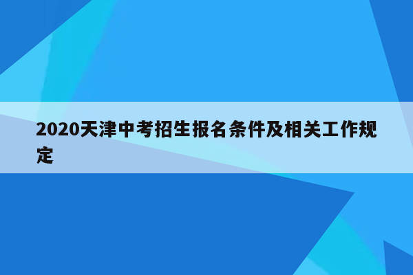 2020天津中考招生报名条件及相关工作规定