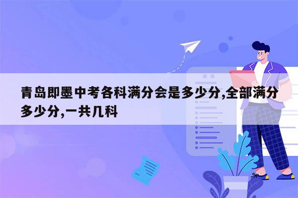 青岛即墨中考各科满分会是多少分,全部满分多少分,一共几科