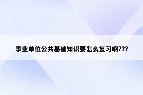 事业单位公共基础知识要怎么复习啊???