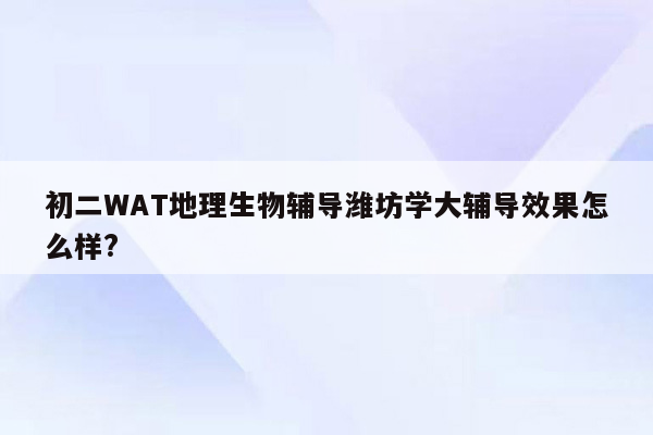 初二WAT地理生物辅导潍坊学大辅导效果怎么样?
