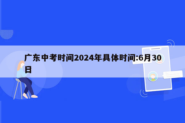 广东中考时间2024年具体时间:6月30日