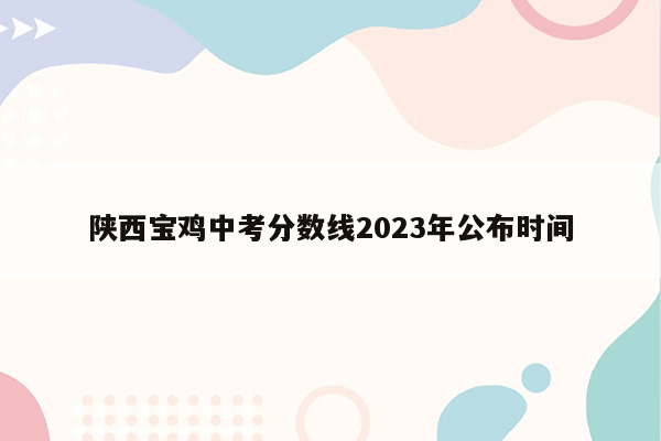 陕西宝鸡中考分数线2023年公布时间
