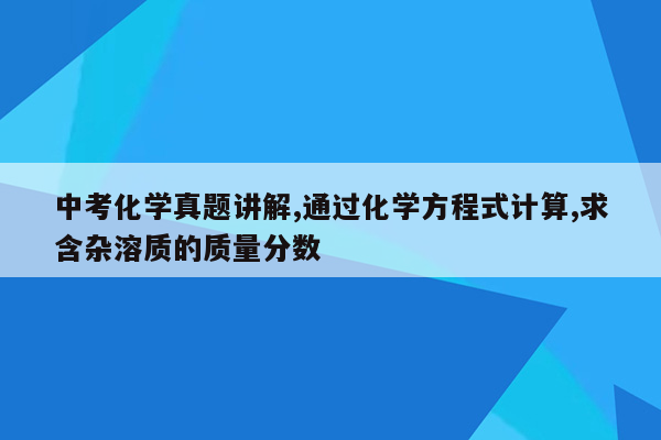 中考化学真题讲解,通过化学方程式计算,求含杂溶质的质量分数