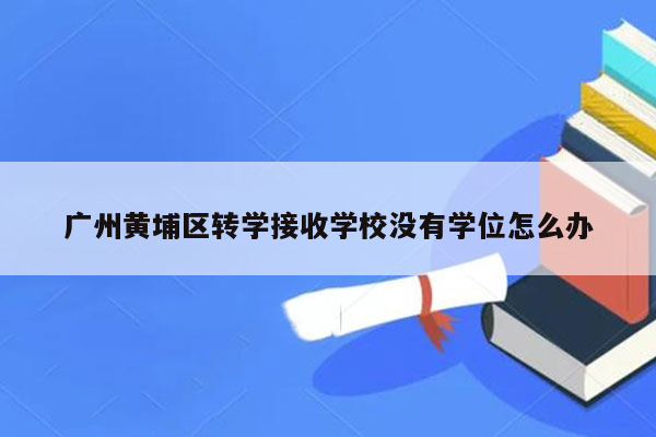 广州黄埔区转学接收学校没有学位怎么办