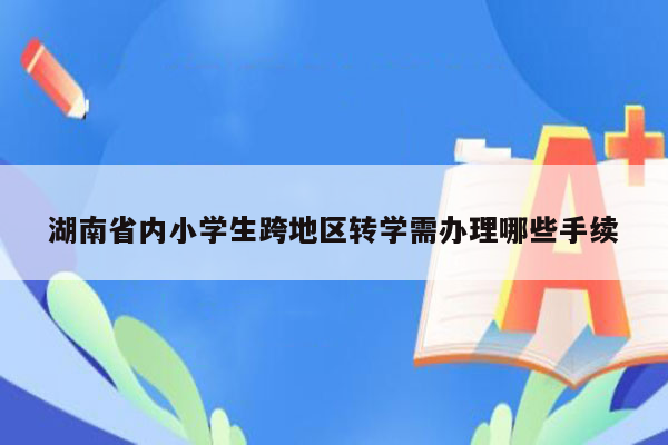 湖南省内小学生跨地区转学需办理哪些手续