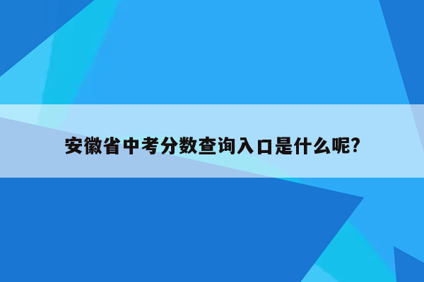 安徽省中考分数查询入口是什么呢?