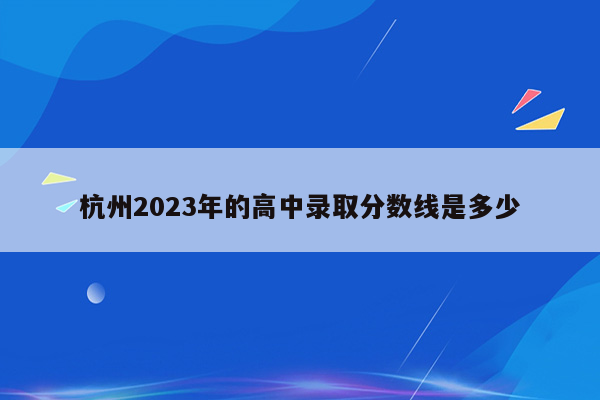 杭州2023年的高中录取分数线是多少