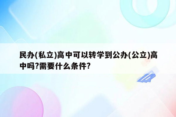 民办(私立)高中可以转学到公办(公立)高中吗?需要什么条件?