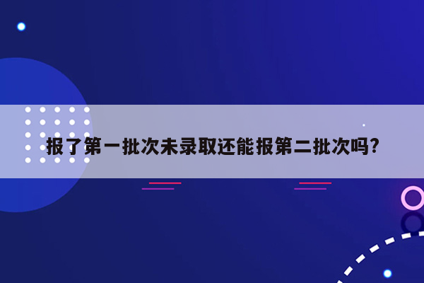 报了第一批次未录取还能报第二批次吗?