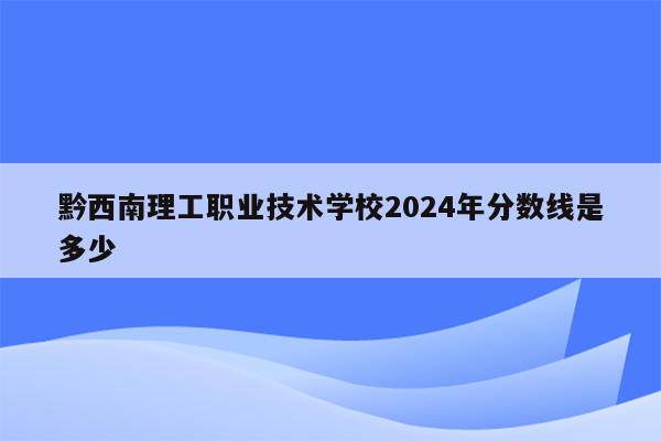 黔西南理工职业技术学校2024年分数线是多少