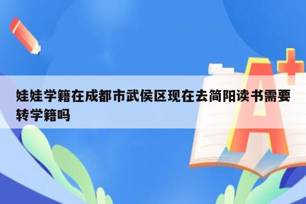 娃娃学籍在成都市武侯区现在去简阳读书需要转学籍吗