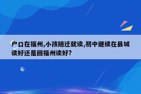 户口在福州,小孩随迁就读,初中继续在县城读好还是回福州读好?