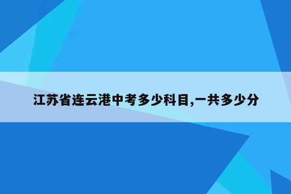 江苏省连云港中考多少科目,一共多少分