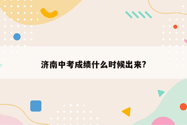 济南中考成绩什么时候出来?