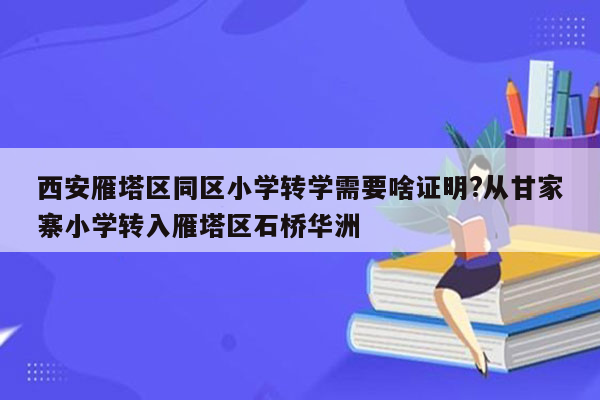 西安雁塔区同区小学转学需要啥证明?从甘家寨小学转入雁塔区石桥华洲