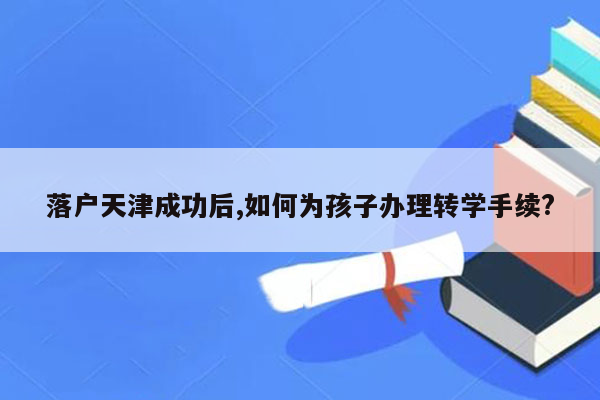 落户天津成功后,如何为孩子办理转学手续?