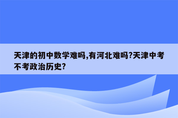 天津的初中数学难吗,有河北难吗?天津中考不考政治历史?