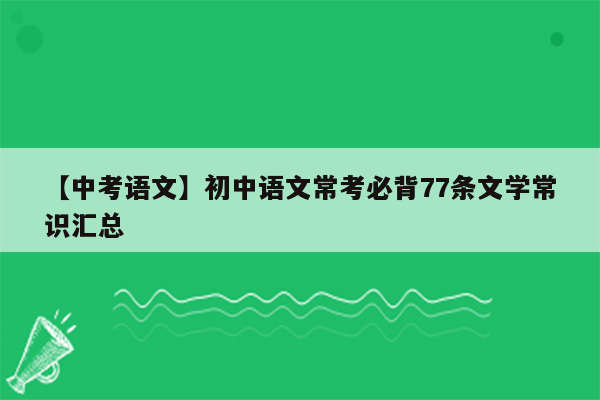 【中考语文】初中语文常考必背77条文学常识汇总