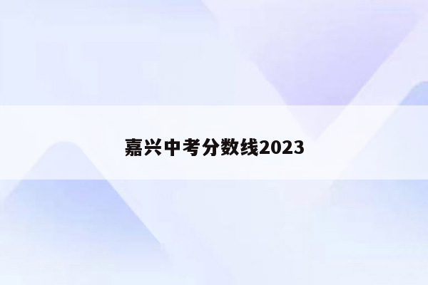 嘉兴中考分数线2023