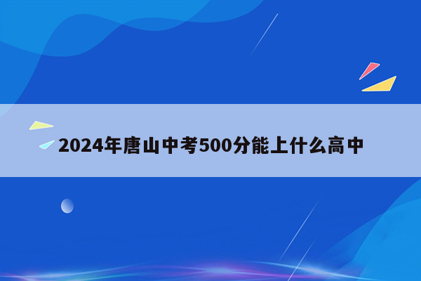 2024年唐山中考500分能上什么高中