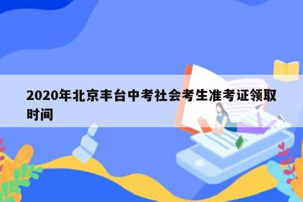 2020年北京丰台中考社会考生准考证领取时间