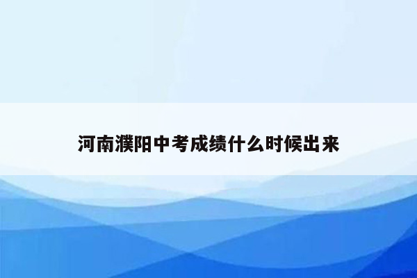 河南濮阳中考成绩什么时候出来