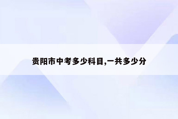 贵阳市中考多少科目,一共多少分