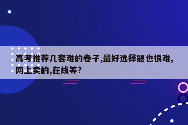 高考推荐几套难的卷子,最好选择题也很难,网上卖的,在线等?