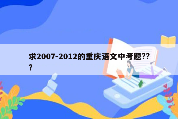 求2007-2012的重庆语文中考题???