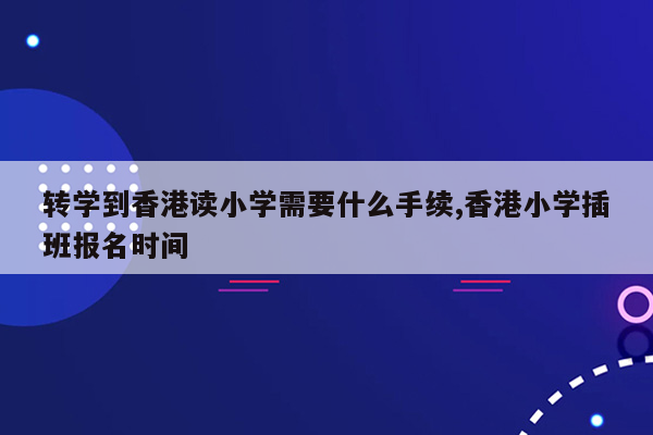 转学到香港读小学需要什么手续,香港小学插班报名时间